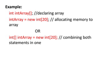 Example:
int intArray[]; //declaring array
intArray = new int[20]; // allocating memory to
array
OR
int[] intArray = new int[20]; // combining both
statements in one
 