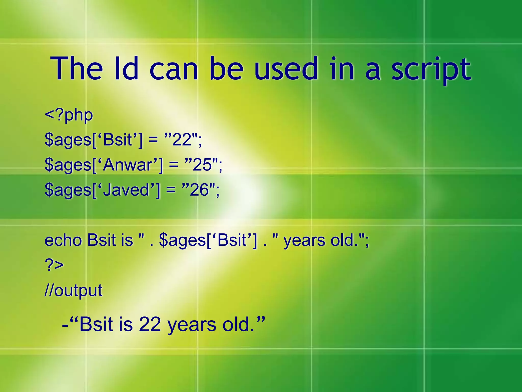 The Id can be used in a script
<?php
$ages[‘Bsit’] = ”22";
$ages[‘Anwar’] = ”25";
$ages[‘Javed’] = ”26";
echo Bsit is " . $ages[‘Bsit’] . " years old.";
?>
//output
-“Bsit is 22 years old.”
 