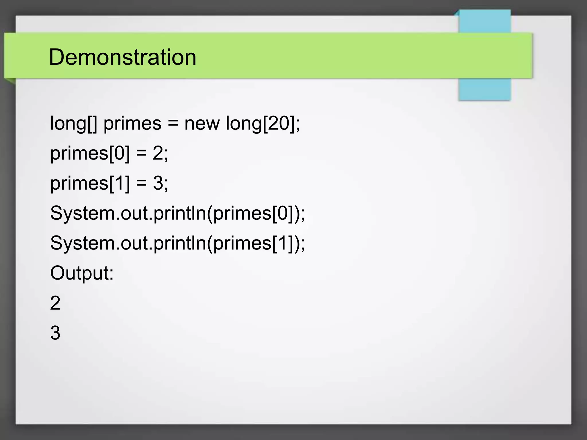 Demonstration
long[] primes = new long[20];
primes[0] = 2;
primes[1] = 3;
System.out.println(primes[0]);
System.out.println(primes[1]);
Output:
2
3
 