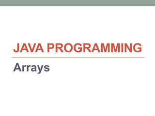 JAVA PROGRAMMING
Arrays
 