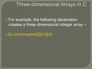 For example, the following declaration
creates a three dimensional integer array −
Ex-int threedim[5][10][4];
 