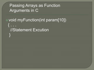 void myFunction(int param[10])
{ . . .
//Statement Excution
}
Passing Arrays as Function
Arguments in C
 