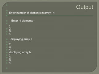 

 Enter number of elements in array -4

 Enter 4 elements

1
 2
 3
 4
 displaying array a
 1
 2
 3
 4
 displaying array b
 1
 2
 3
 4

 