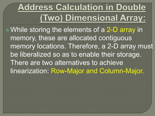 While storing the elements of a 2-D array in
memory, these are allocated contiguous
memory locations. Therefore, a 2-D array must
be liberalized so as to enable their storage.
There are two alternatives to achieve
linearization: Row-Major and Column-Major.
 