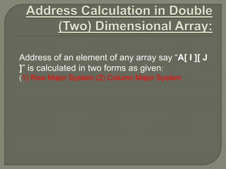 Address of an element of any array say “A[ I ][ J
]” is calculated in two forms as given:
(1) Row Major System (2) Column Major System
 