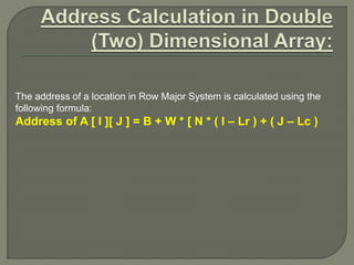 The address of a location in Row Major System is calculated using the
following formula:
Address of A [ I ][ J ] = B + W * [ N * ( I – Lr ) + ( J – Lc )
 