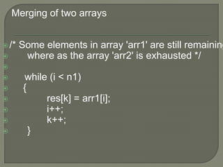 Merging of two arrays
/* Some elements in array 'arr1' are still remaining
 where as the array 'arr2' is exhausted */

 while (i < n1)
 {
 res[k] = arr1[i];
 i++;
 k++;
 }
 