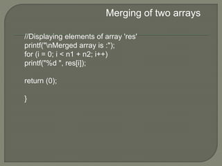 Merging of two arrays
//Displaying elements of array 'res'
printf("nMerged array is :");
for (i = 0; i < n1 + n2; i++)
printf("%d ", res[i]);
return (0);
}
 