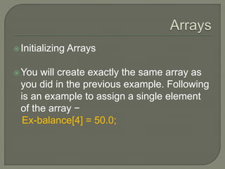 Initializing Arrays
You will create exactly the same array as
you did in the previous example. Following
is an example to assign a single element
of the array −
Ex-balance[4] = 50.0;
 