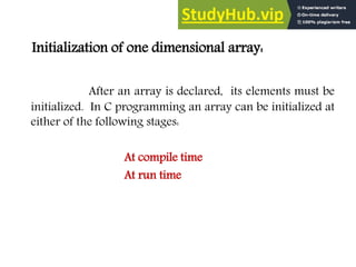 Initialization of one dimensional array:
After an array is declared, its elements must be
initialized. In C programming an array can be initialized at
either of the following stages:
At compile time
At run time
 