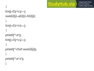 {
for(j=0;j<c;j++)
sum[i][j]=a[i][j]+b[i][j];
}
for(i=0;i<r;i++)
{
printf("n");
for(j=0;j<c;j++)
{
printf("t%d",sum[i][j]);
}
printf("nt");
}
 