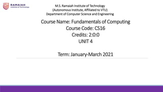 Course Name: Fundamentals of Computing
Course Code: CS16
Credits: 2:0:0
UNIT 4
Term: January-March 2021
M.S. Ramaiah Institute of Technology
(Autonomous Institute, Affiliated to VTU)
Department of Computer Science and Engineering
 