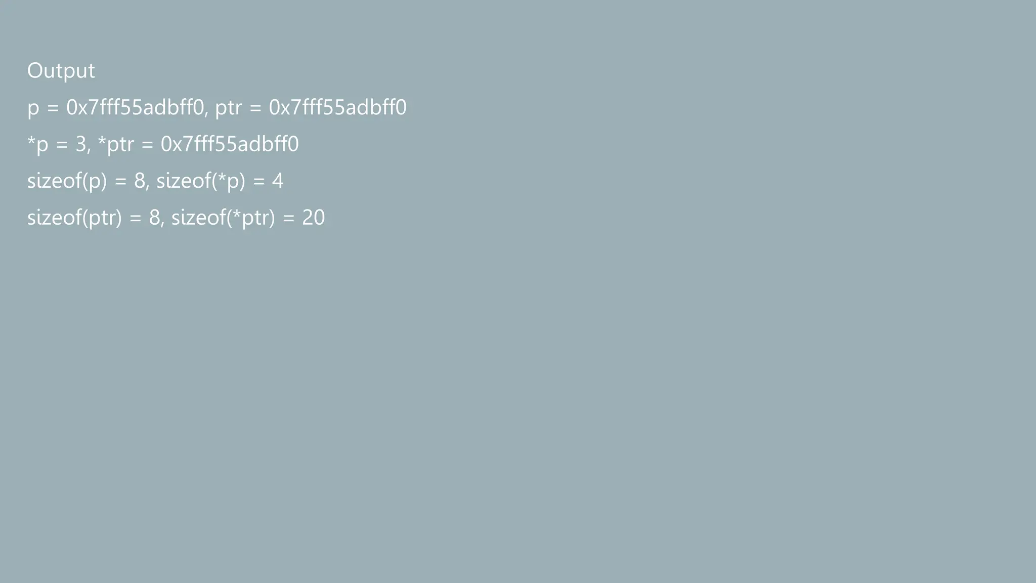 Output
p = 0x7fff55adbff0, ptr = 0x7fff55adbff0
*p = 3, *ptr = 0x7fff55adbff0
sizeof(p) = 8, sizeof(*p) = 4
sizeof(ptr) = 8, sizeof(*ptr) = 20
 