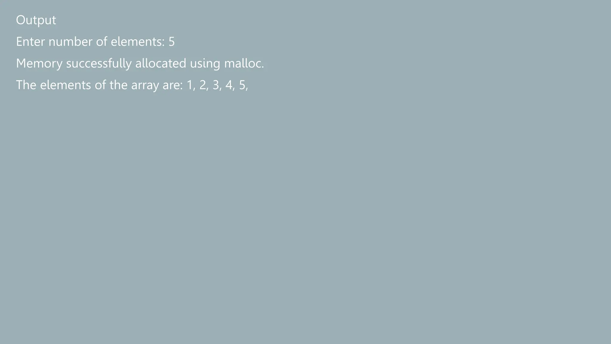 Output
Enter number of elements: 5
Memory successfully allocated using malloc.
The elements of the array are: 1, 2, 3, 4, 5,
 