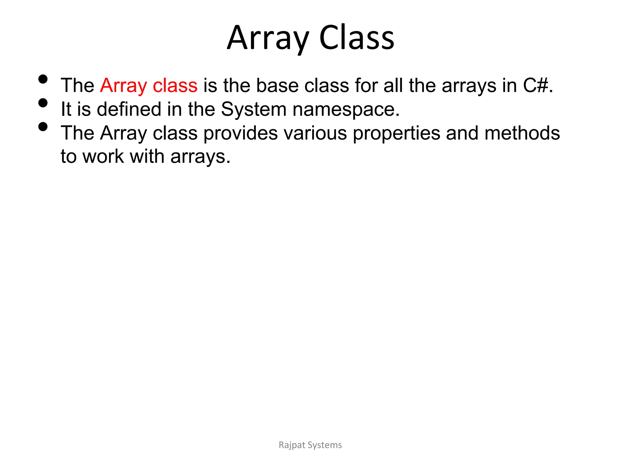 Array Class
• The Array class is the base class for all the arrays in C#.
• It is defined in the System namespace.
• The Array class provides various properties and methods
to work with arrays.
Rajpat Systems
 
