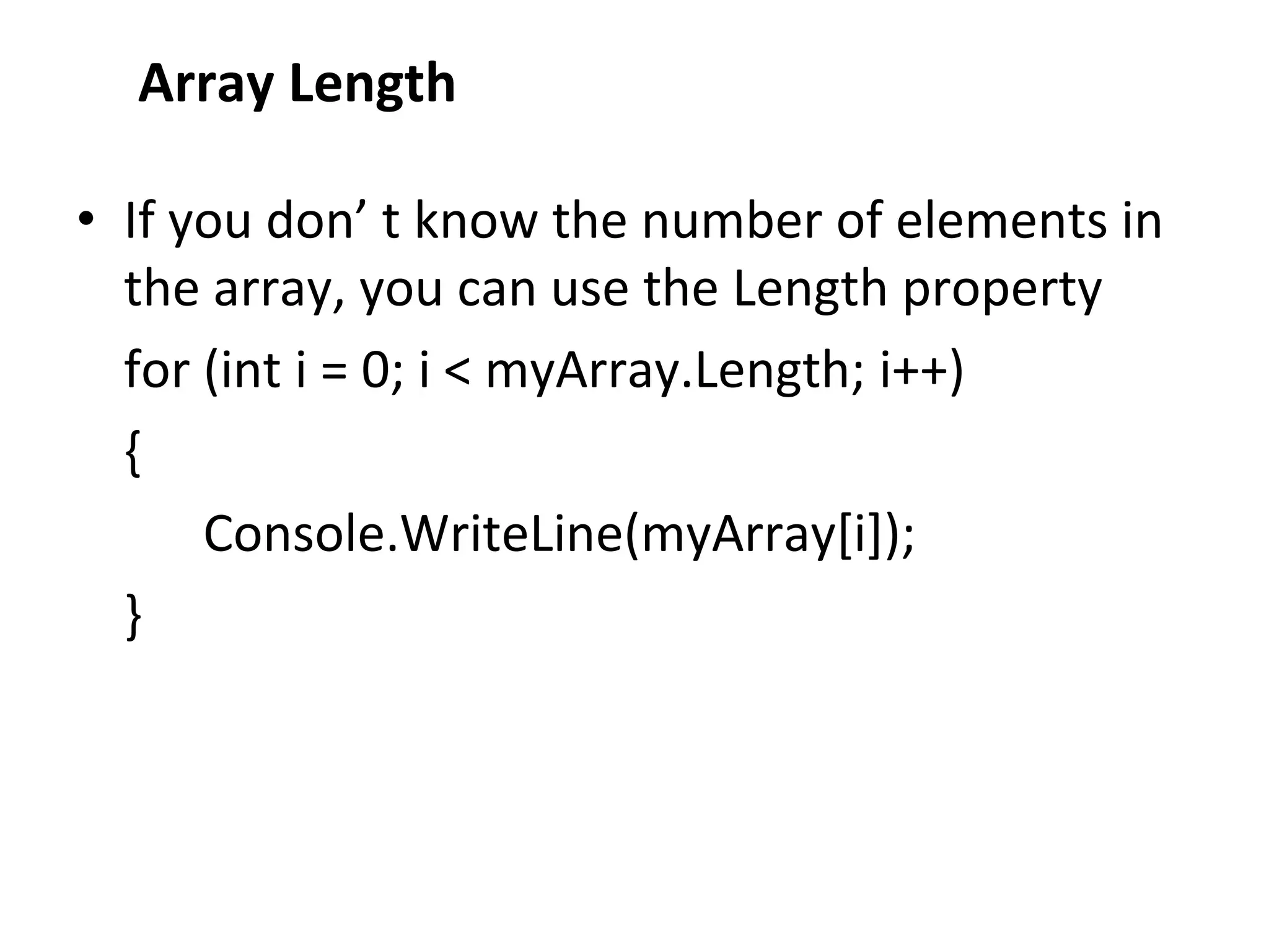 Array Length
• If you don’ t know the number of elements in
the array, you can use the Length property
for (int i = 0; i < myArray.Length; i++)
{
Console.WriteLine(myArray[i]);
}
 