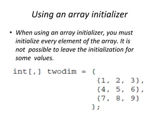 Using an array initializer
• When using an array initializer, you must
initialize every element of the array. It is
not possible to leave the initialization for
some values.
 