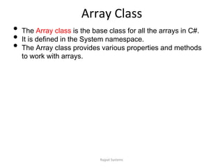 Array Class
• The Array class is the base class for all the arrays in C#.
• It is defined in the System namespace.
• The Array class provides various properties and methods
to work with arrays.
Rajpat Systems
 