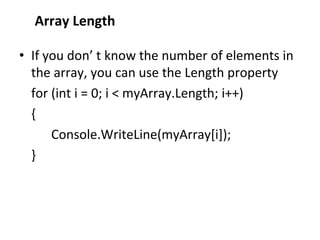 Array Length
• If you don’ t know the number of elements in
the array, you can use the Length property
for (int i = 0; i < myArray.Length; i++)
{
Console.WriteLine(myArray[i]);
}
 