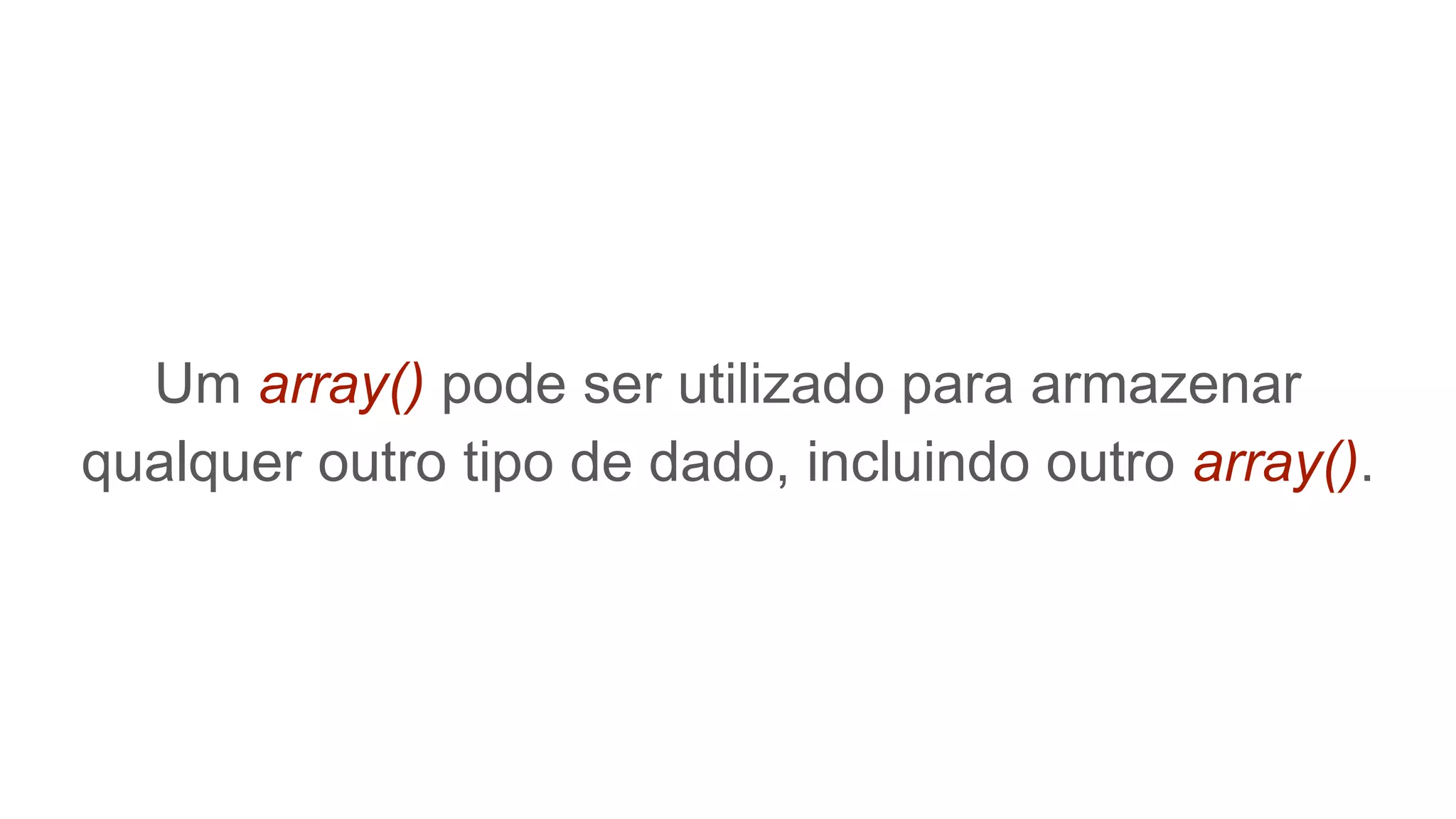 Um array() pode ser utilizado para armazenar
qualquer outro tipo de dado, incluindo outro array().
 