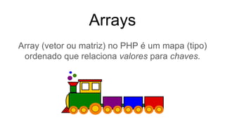 Arrays
Array (vetor ou matriz) no PHP é um mapa (tipo)
ordenado que relaciona valores para chaves.
 