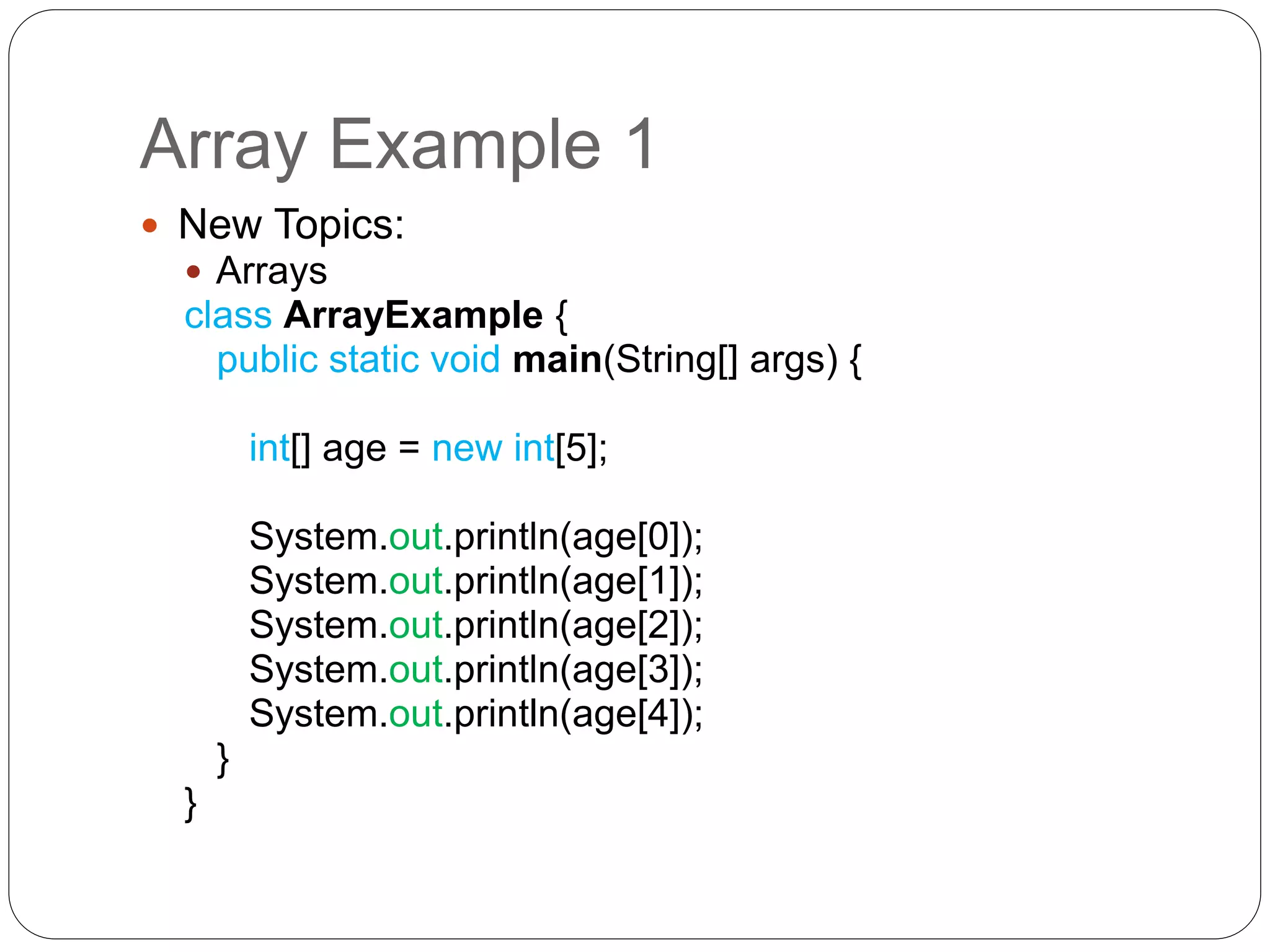 Array Example 1  New Topics:  Arrays class ArrayExample { public static void main(String[] args) { int[] age = new int[5]; System.out.println(age[0]); System.out.println(age[1]); System.out.println(age[2]); System.out.println(age[3]); System.out.println(age[4]); } } 