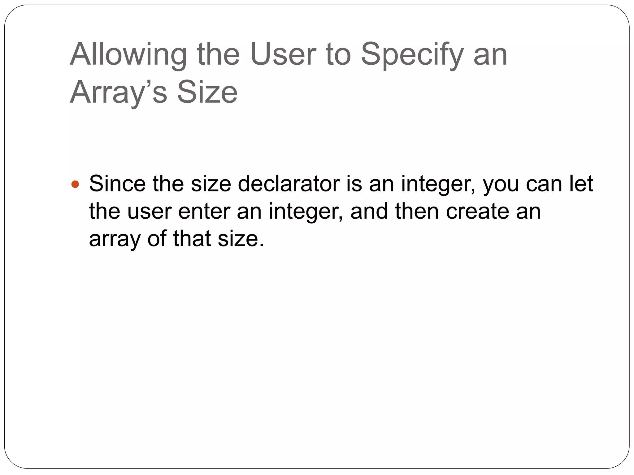 Allowing the User to Specify an Array’s Size  Since the size declarator is an integer, you can let the user enter an integer, and then create an array of that size. 