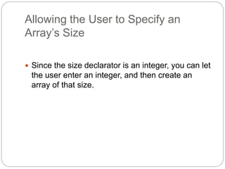 Allowing the User to Specify an
Array’s Size
 Since the size declarator is an integer, you can let
the user enter an integer, and then create an
array of that size.
 