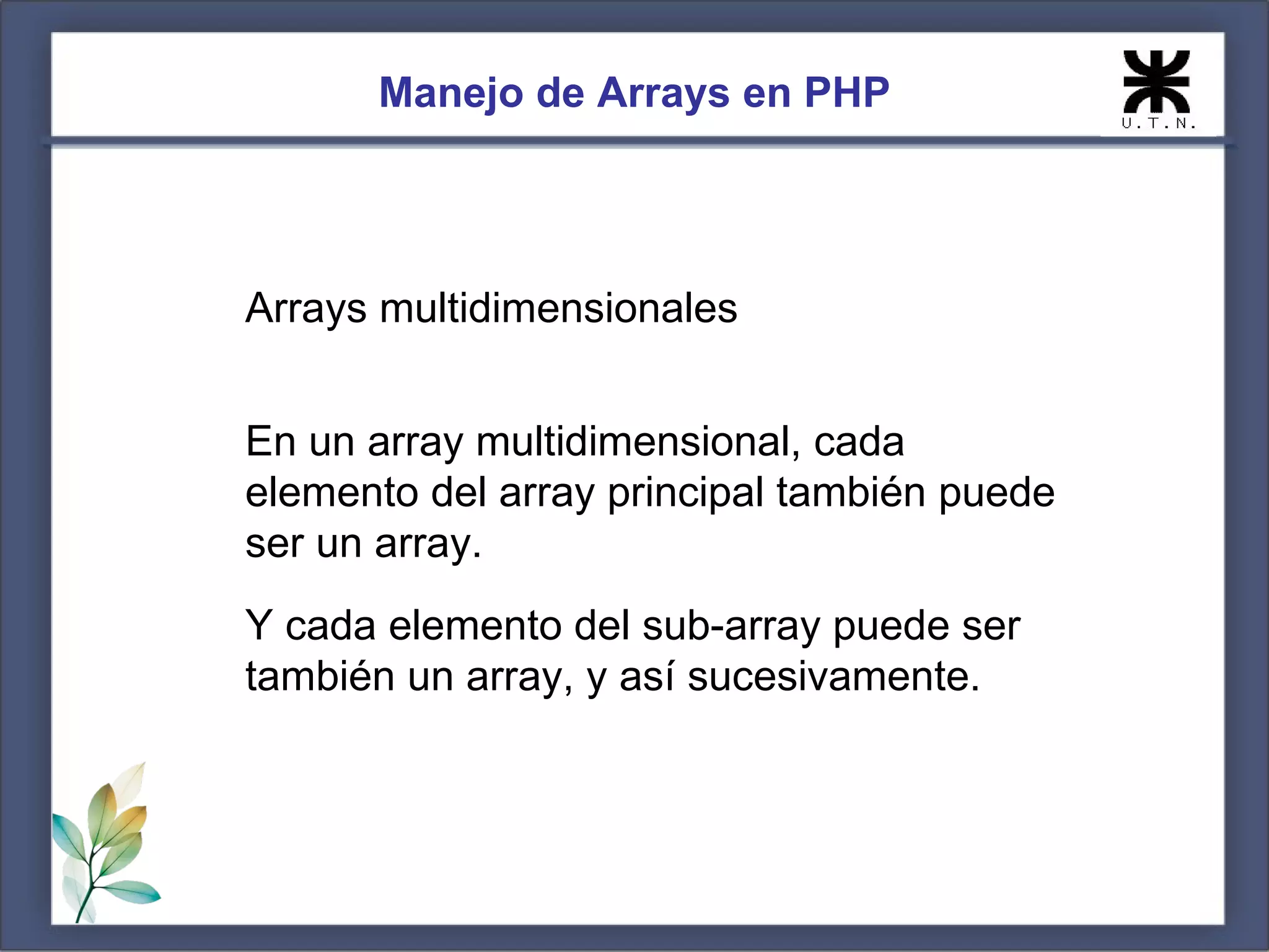 Manejo de Arrays en PHP Arrays multidimensionales En un array multidimensional, cada elemento del array principal también puede ser un array. Y cada elemento del sub-array puede ser también un array, y así sucesivamente. 