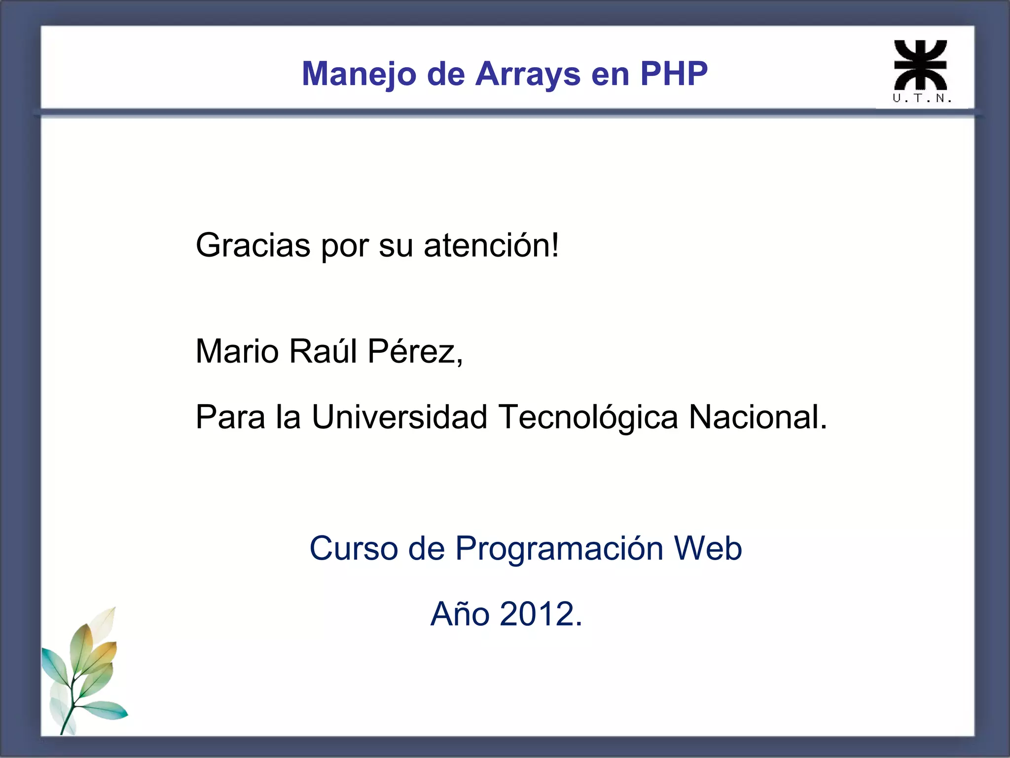 Manejo de Arrays en PHP Gracias por su atención! Mario Raúl Pérez, Para la Universidad Tecnológica Nacional. Curso de Programación Web Año 2012. 