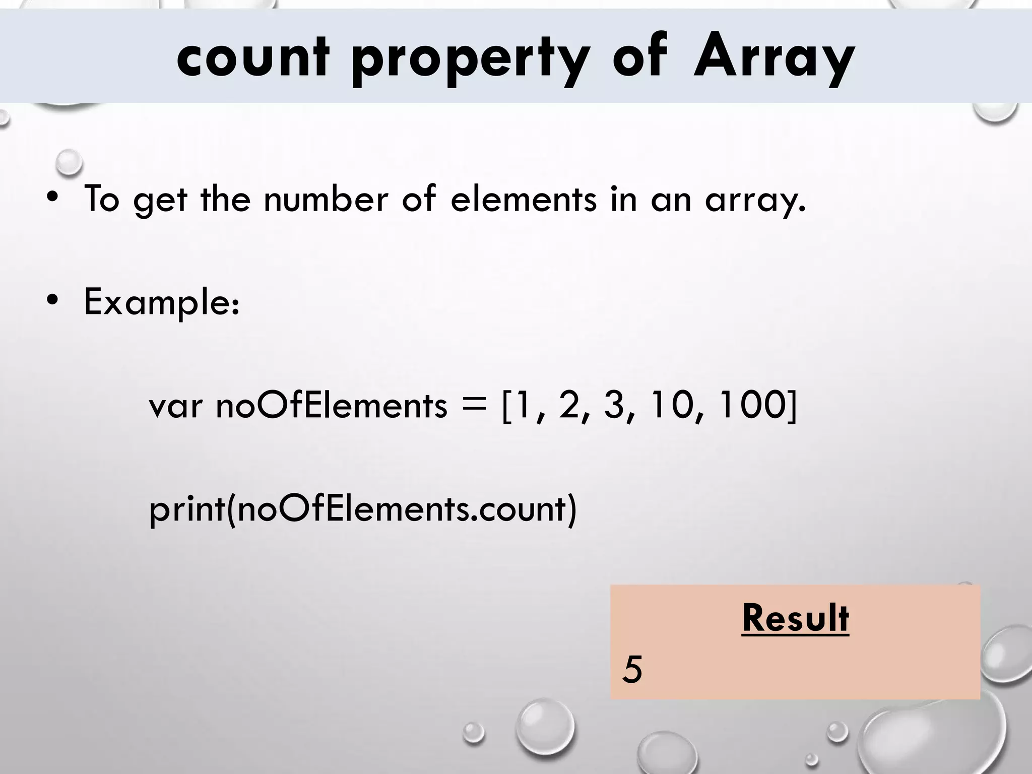 count property of Array • To get the number of elements in an array. • Example: var noOfElements = [1, 2, 3, 10, 100] print(noOfElements.count) Result 5 