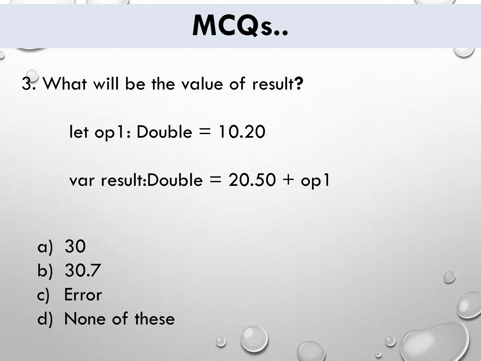 MCQs.. 3. What will be the value of result? let op1: Double = 10.20 var result:Double = 20.50 + op1 a) 30 b) 30.7 c) Error d) None of these 