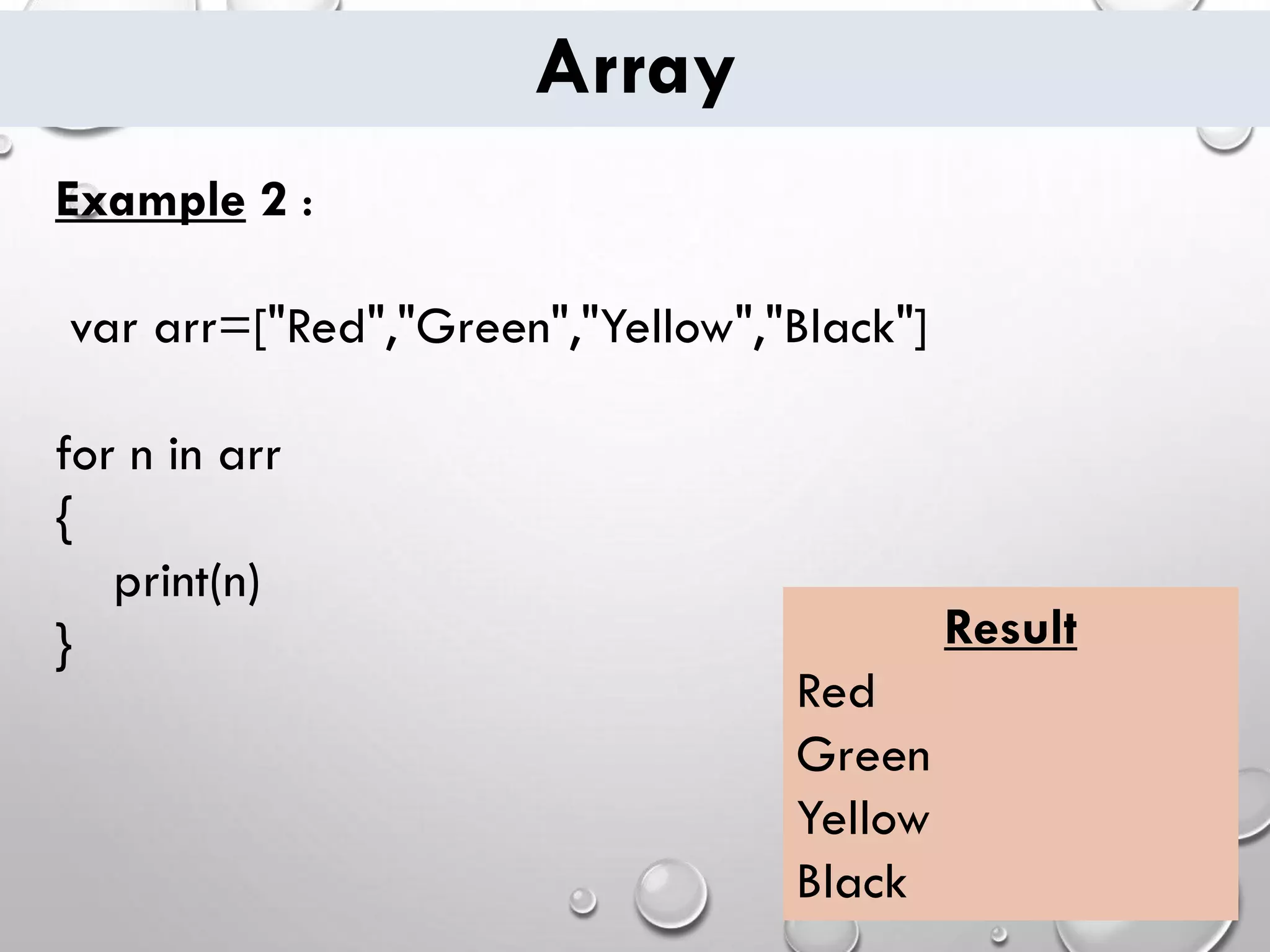 Array Example 2 : var arr=["Red","Green","Yellow","Black"] for n in arr { print(n) } Result Red Green Yellow Black 