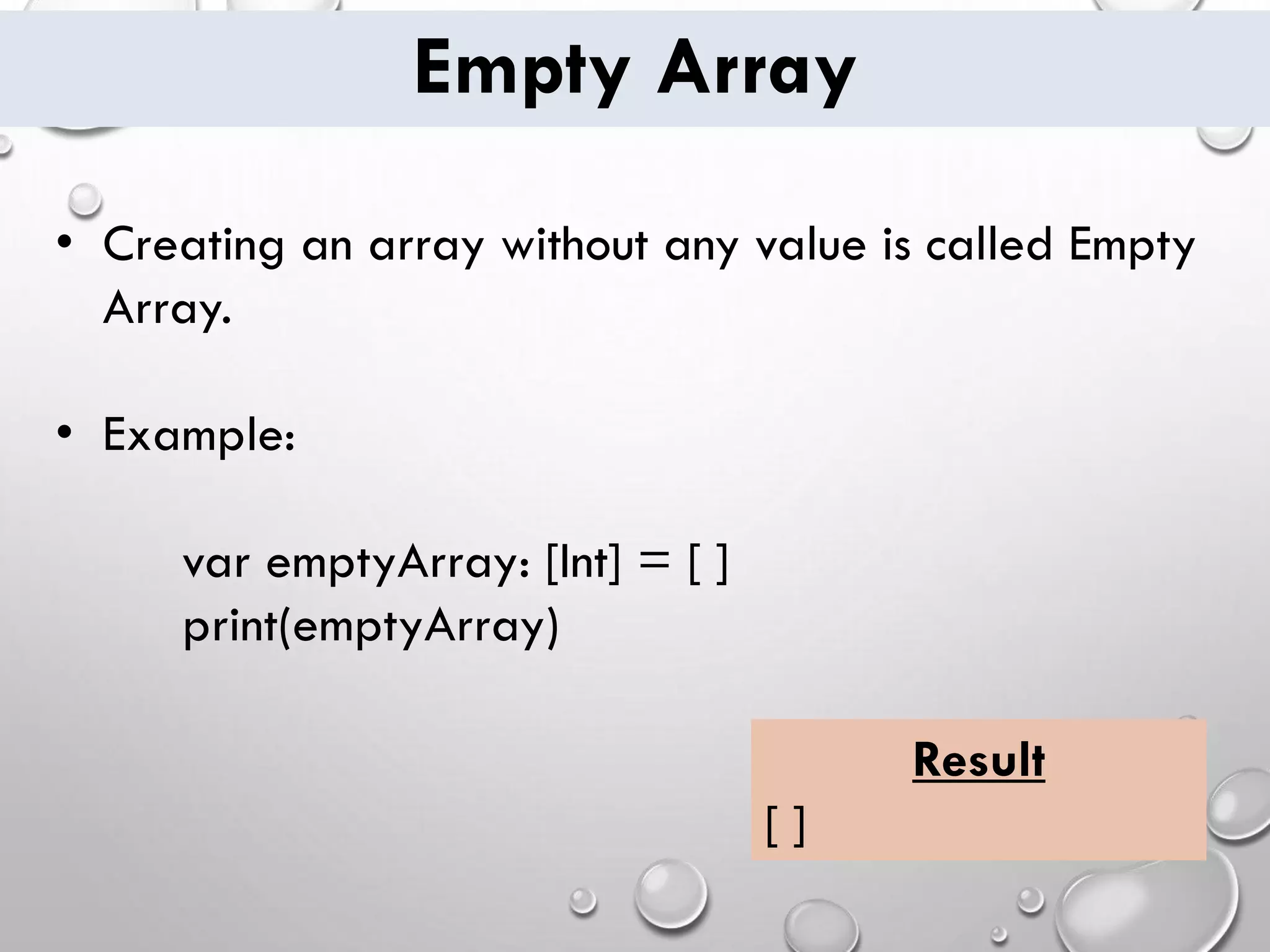 Empty Array • Creating an array without any value is called Empty Array. • Example: var emptyArray: [Int] = [ ] print(emptyArray) Result [ ] 
