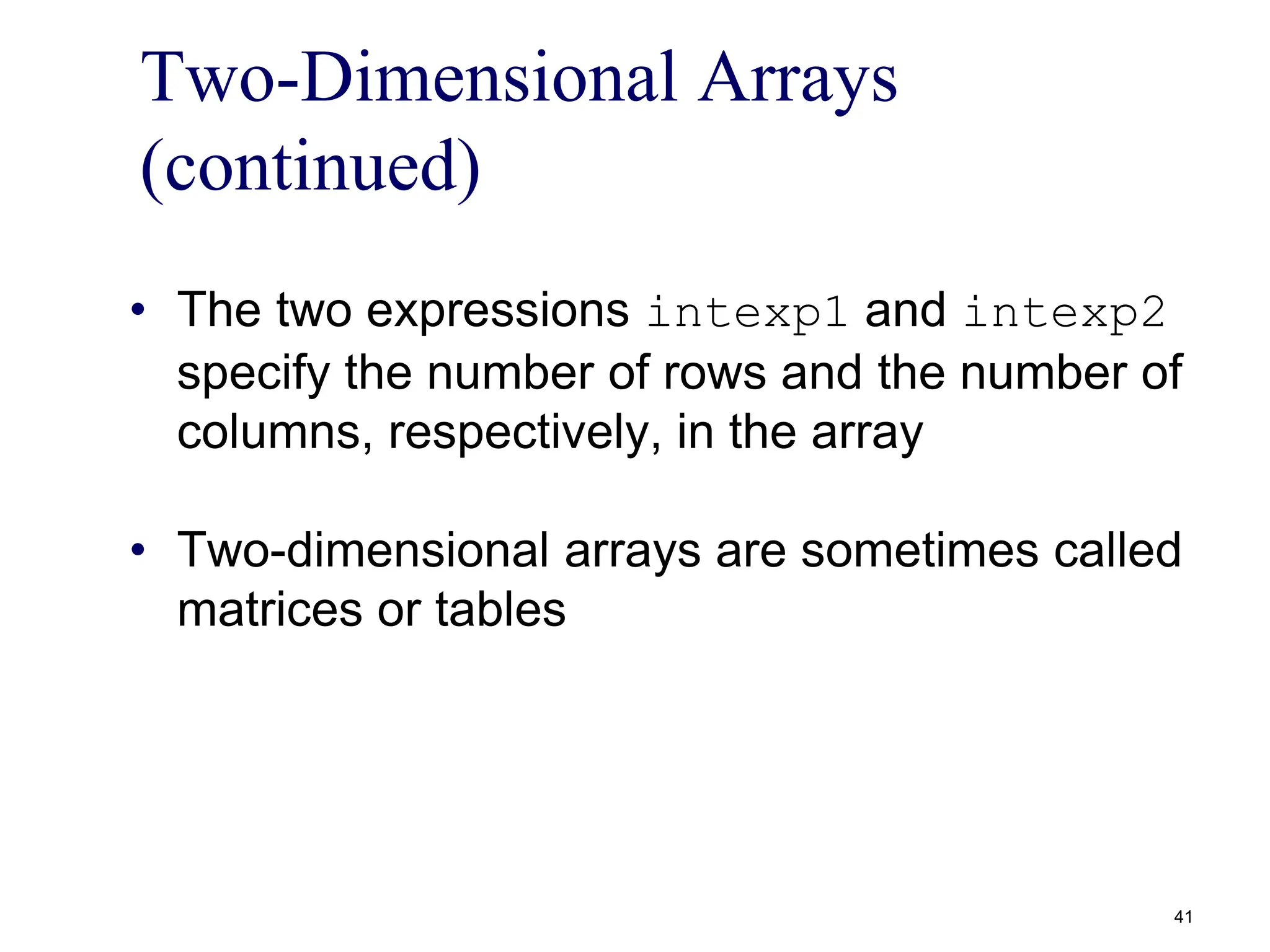 Two-Dimensional Arrays
(continued)
• The two expressions intexp1 and intexp2
specify the number of rows and the number of
columns, respectively, in the array
• Two-dimensional arrays are sometimes called
matrices or tables
41
 
