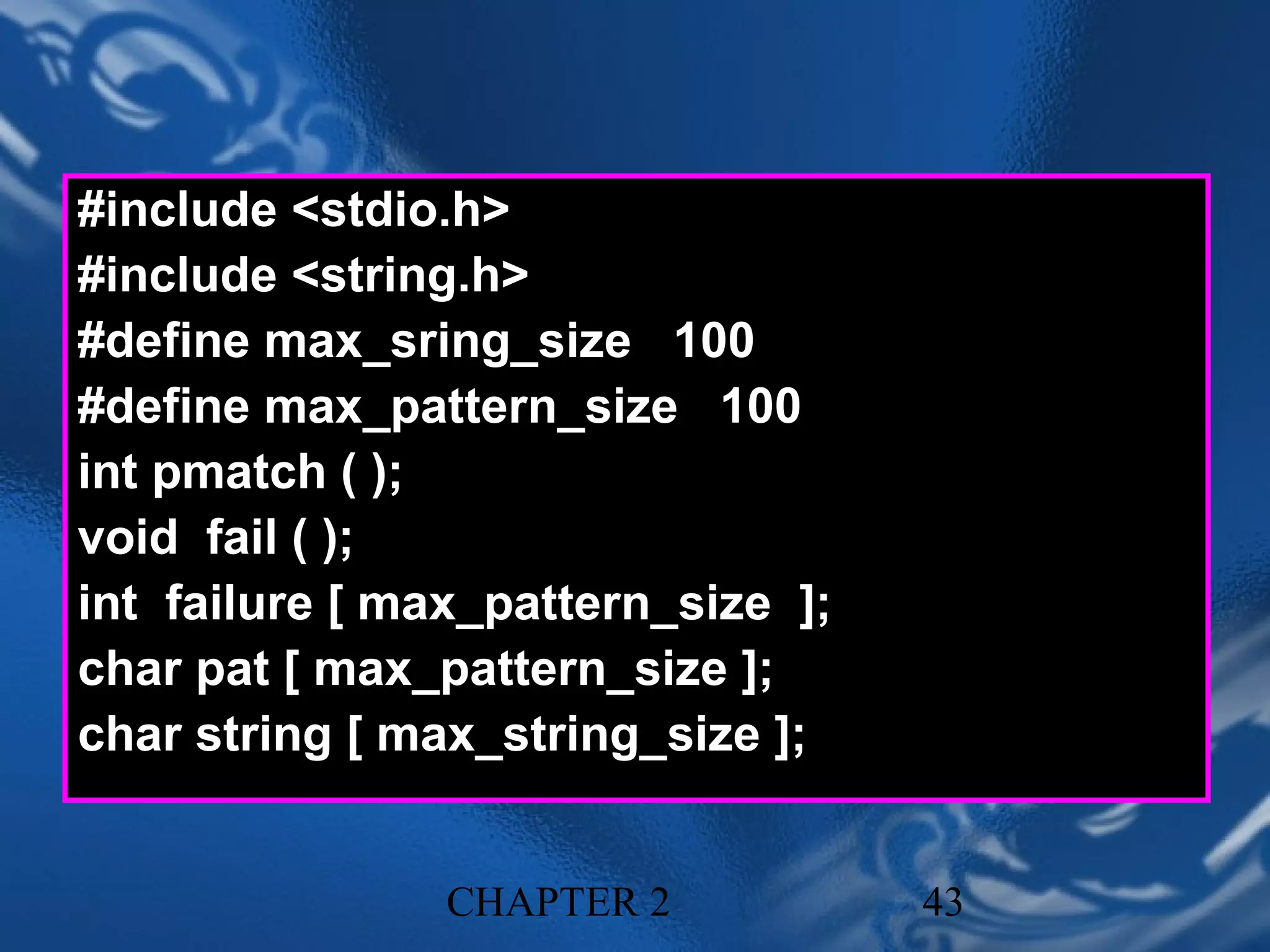 #include <stdio.h>
#include <string.h>
#define max_sring_size 100
#define max_pattern_size 100
int pmatch ( );
void fail ( );
int failure [ max_pattern_size ];
char pat [ max_pattern_size ];
char string [ max_string_size ];


                CHAPTER 2           43
 