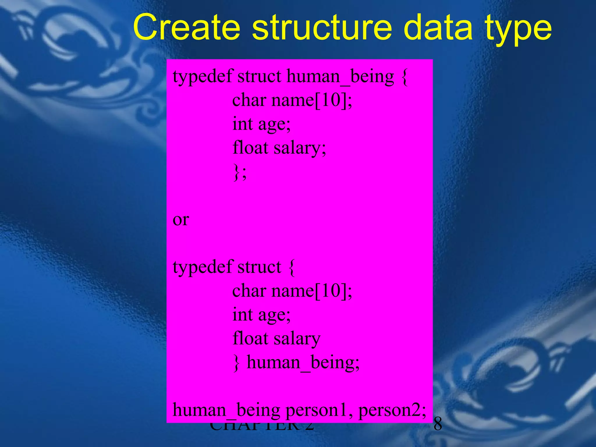 Create structure data type
  typedef struct human_being {
         char name[10];
         int age;
         float salary;
         };

  or

  typedef struct {
         char name[10];
         int age;
         float salary
         } human_being;

  human_being person1, person2;
     CHAPTER 2                  8
 