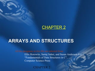 CHAPTER 2


ARRAYS AND STRUCTURES

  All the programs in this file are selected from
           Ellis Horowitz, Sartaj Sahni, and Susan Anderson-Freed
           “Fundamentals of Data Structures in C”,
           Computer Science Press

                  CHAPTER 2                        1
 