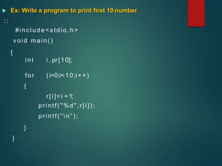  Ex: Write a program to print first 10 number.
::
#include<stdio.h>
void main()
{
int i, pr[10];
for (i=0;i<10;i++)
{
r[i]=i + 1;
printf("%d",r[i]);
printf(” n”);
}
}
 