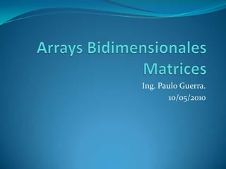 Arrays BidimensionalesMatrices  Ing. Paulo Guerra. 10/05/2010 