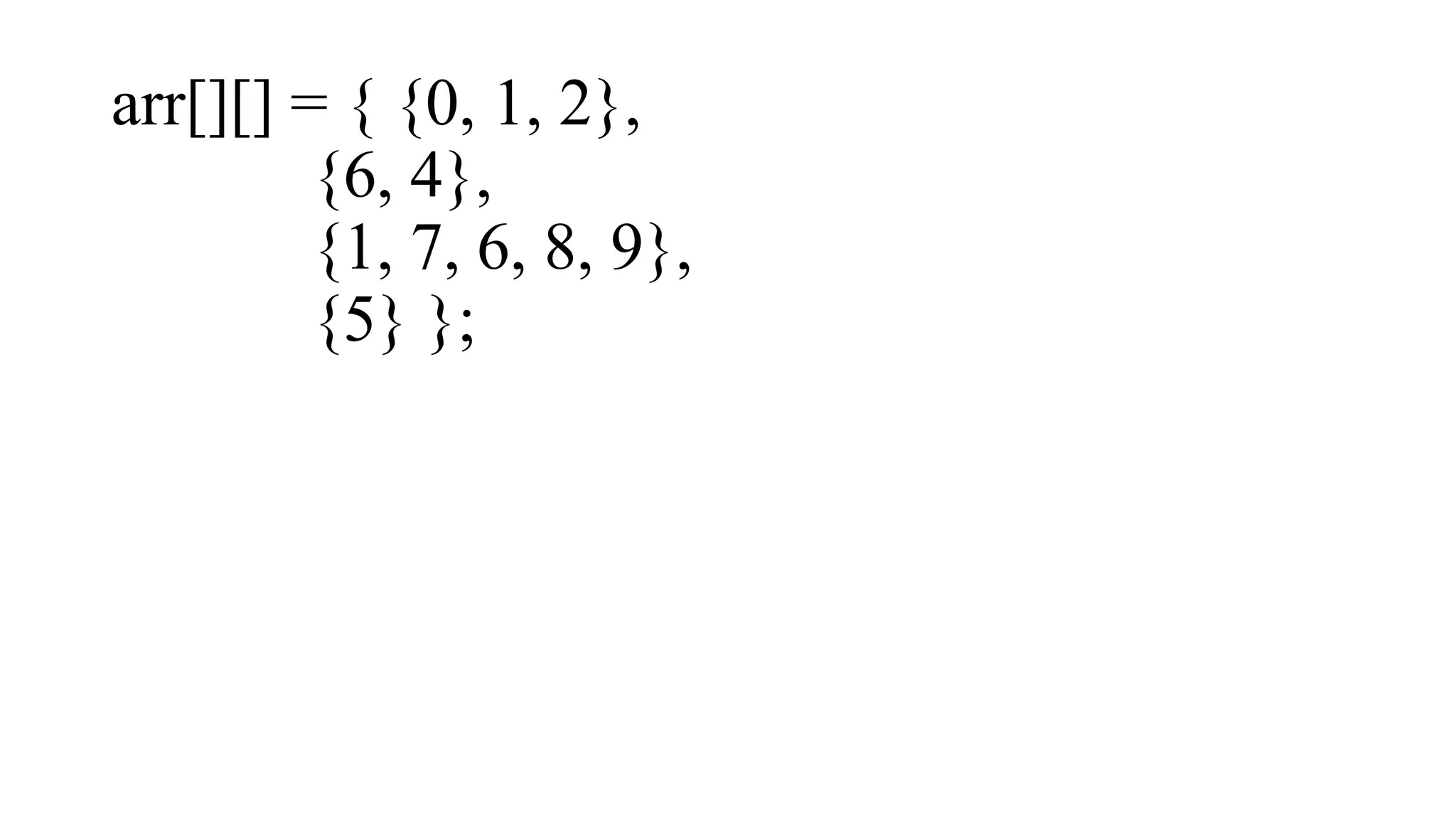 arr[][] = { {0, 1, 2},
{6, 4},
{1, 7, 6, 8, 9},
{5} };
 