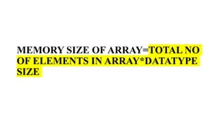 MEMORY SIZE OF ARRAY=TOTAL NO
OF ELEMENTS IN ARRAY*DATATYPE
SIZE
 