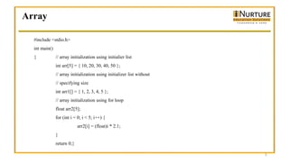 Array
5
#include <stdio.h>
int main()
{ // array initialization using initialier list
int arr[5] = { 10, 20, 30, 40, 50 };
// array initialization using initializer list without
// specifying size
int arr1[] = { 1, 2, 3, 4, 5 };
// array initialization using for loop
float arr2[5];
for (int i = 0; i < 5; i++) {
arr2[i] = (float)i * 2.1;
}
return 0;}
 