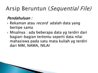 Pendahuluan :
 Rekaman atau record adalah data yang
bertipe sama
 Misalnya : ada beberapa data yg terdiri dari
bagian-bagian tertentu seperti data nilai
mahasiswa pada satu mata kuliah yg terdiri
dari NIM, NAMA, NILAI
 