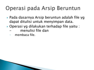  Pada dasarnya Arsip beruntun adalah file yg
dapat ditulisi untuk menyimpan data.
 Operasi yg dilakukan terhadap file yaitu :
- menulisi file dan
◦ membaca file.
 