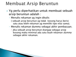  Yg perlu diperhatikan untuk membuat sebuah
arsip beruntun adalah :
◦ Menulis rekaman yg ingin ditulis
( sebuah arsip beruntun yg tidak kosong harus berisi
satu atau lebih rekaman yg memiliki tipe nilai sama).
◦ Menulis rekaman dummy sebagai akhir pembacaan.
 Jika sebuah arsip beruntun diangap sebagai arsip
kosong maka minimal ada satu buah rekaman dummy
sebagai akhir rekaman.
 