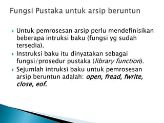  Untuk pemrosesan arsip perlu mendefinisikan
beberapa intruksi baku (fungsi yg sudah
tersedia).
 Instruksi baku itu dinyatakan sebagai
fungsi/prosedur pustaka (library function).
 Sejumlah intruksi baku untuk pemrosesan
arsip beruntun adalah: open, fread, fwrite,
close, eof.
 