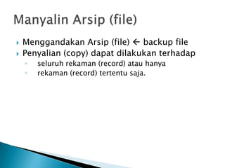  Menggandakan Arsip (file)  backup file
 Penyalian (copy) dapat dilakukan terhadap
◦ seluruh rekaman (record) atau hanya
◦ rekaman (record) tertentu saja.
 