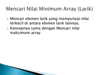 Mencari elemen larik yang mempunyai nilai
terkecil di antara elemen larik lainnya.
 Konsepnya sama dengan Mencari nilai
maksimum array
 