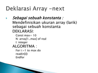  Sebagai sebuah konstanta :
Mendefinisikan ukuran array (larik)
sebagai sebuah konstanta
DEKLARASI:
Const max= 10
N: array[1..max] of real
I: integer
ALGORITMA :
For i:=1 to max do
read(n[i])
Endfor
 